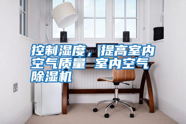 控制濕度，提高室內(nèi)空氣質(zhì)量 室內(nèi)空氣除濕機