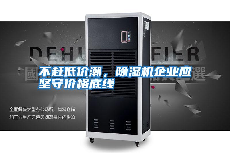 不趕低價潮,除濕機企業(yè)應(yīng)堅守價格底線