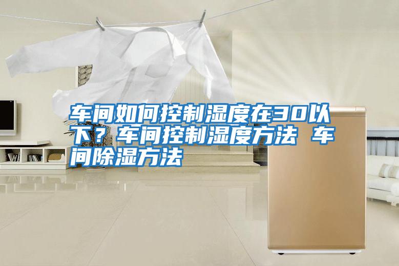 車間如何控制濕度在30以下?車間控制濕度方法 車間除濕方法