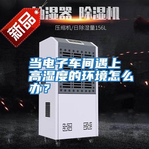 當電子車間遇上高濕度的環境怎么辦?