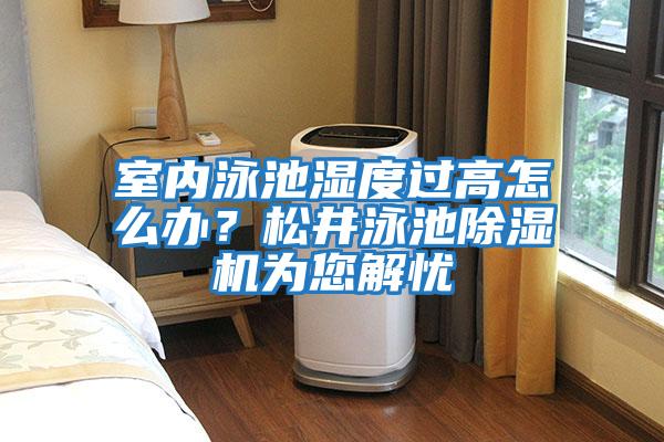 室內(nèi)泳池濕度過高怎么辦?松井泳池除濕機(jī)為您解憂