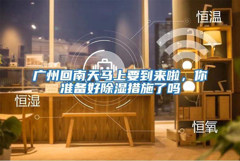 廣州回南天馬上要到來(lái)啦,你準(zhǔn)備好除濕措施了嗎
