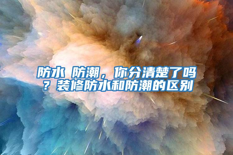 防水≠防潮，你分清楚了嗎？裝修防水和防潮的區別