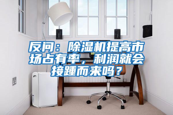 反問：除濕機提高市場占有率，利潤就會接踵而來嗎？
