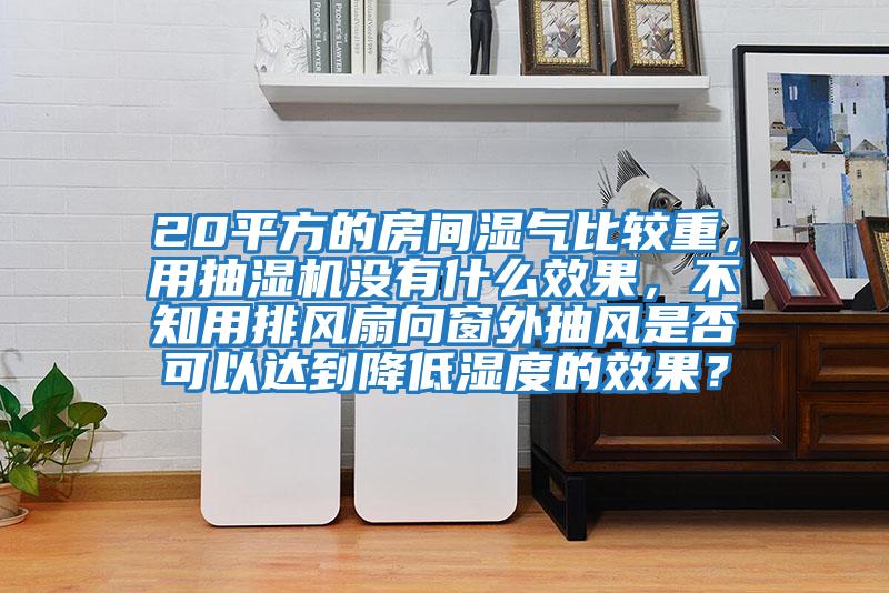 20平方的房間濕氣比較重，用抽濕機沒有什么效果，不知用排風扇向窗外抽風是否可以達到降低濕度的效果？