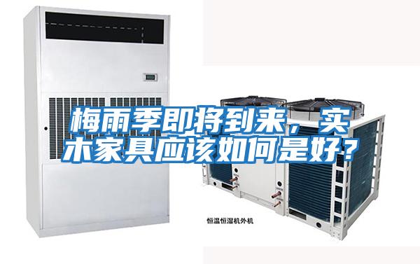 梅雨季即將到來(lái),實(shí)木家具應(yīng)該如何是好?