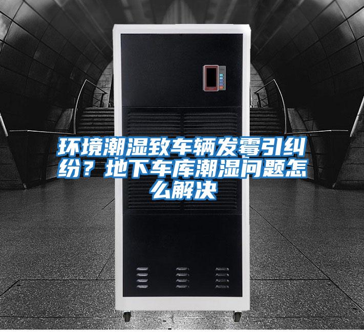 環境潮濕致車輛發霉引糾紛？地下車庫潮濕問題怎么解決