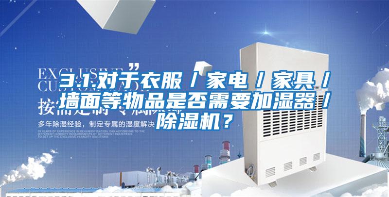 3.1.對于衣服／家電／家具／墻面等物品是否需要加濕器／除濕機？