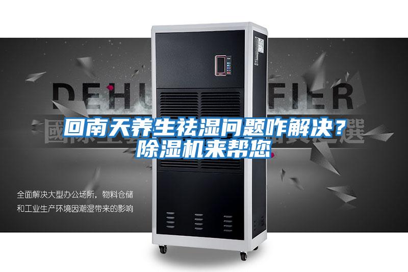 回南天養生祛濕問題咋解決？除濕機來幫您