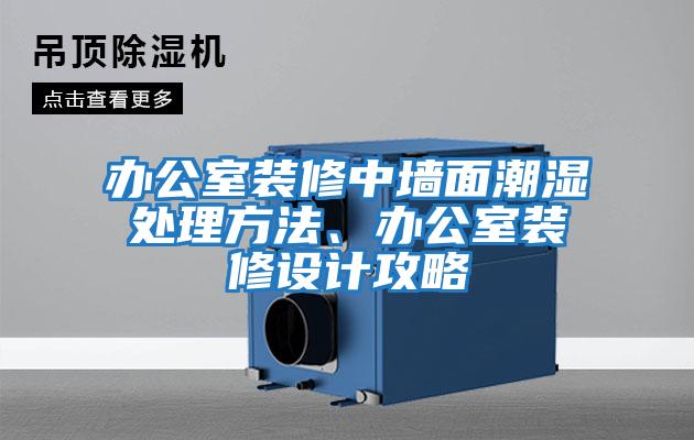 辦公室裝修中墻面潮濕處理方法、辦公室裝修設計攻略