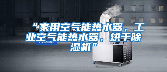 “家用空氣能熱水器，工業(yè)空氣能熱水器，烘干除濕機(jī)”