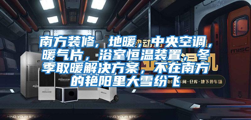 南方裝修, 地暖，中央空調(diào)，暖氣片，浴室恒溫裝置，冬季取暖解決方案，不在南方的艷陽(yáng)里大雪紛飛