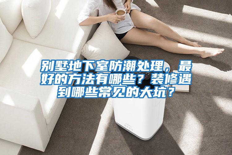 別墅地下室防潮處理，最好的方法有哪些？裝修遇到哪些常見的大坑？