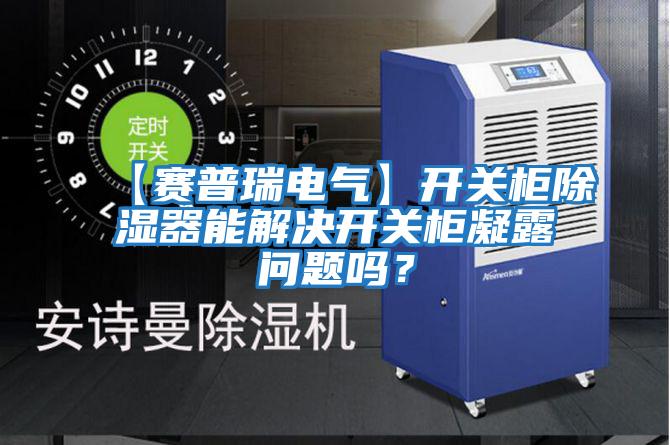 【賽普瑞電氣】開關柜除濕器能解決開關柜凝露問題嗎？