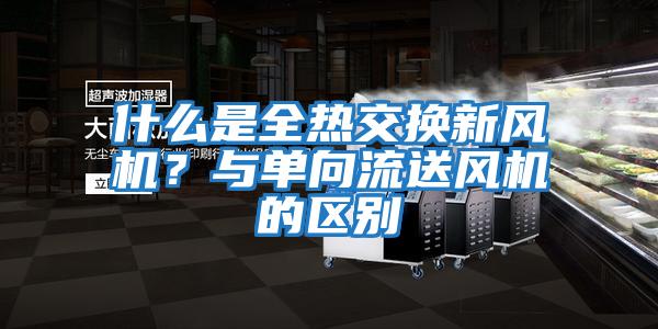 什么是全熱交換新風(fēng)機？與單向流送風(fēng)機的區(qū)別