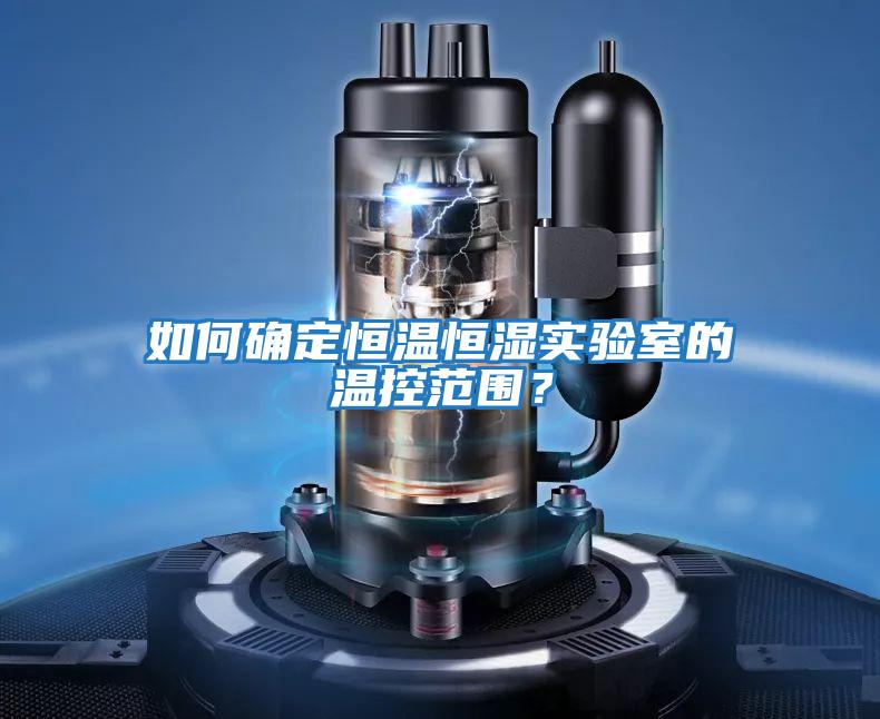 如何確定恒溫恒濕實驗室的溫控范圍？