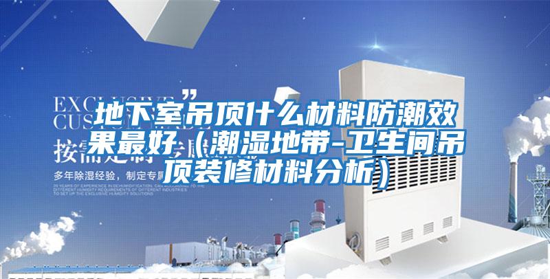 地下室吊頂什么材料防潮效果最好(潮濕地帶-衛生間吊頂裝修材料分析)