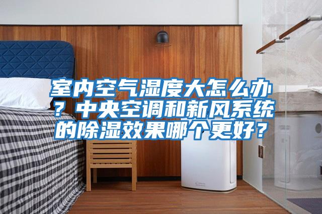 室內空氣濕度大怎么辦？中央空調和新風系統的除濕效果哪個更好？