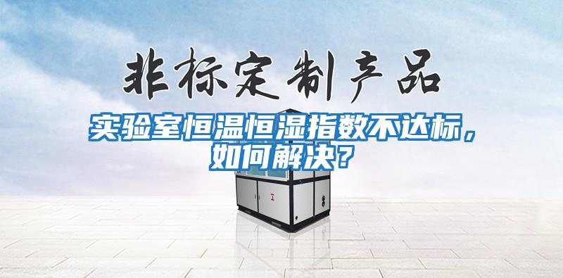 實驗室恒溫恒濕指數(shù)不達(dá)標(biāo)，如何解決？