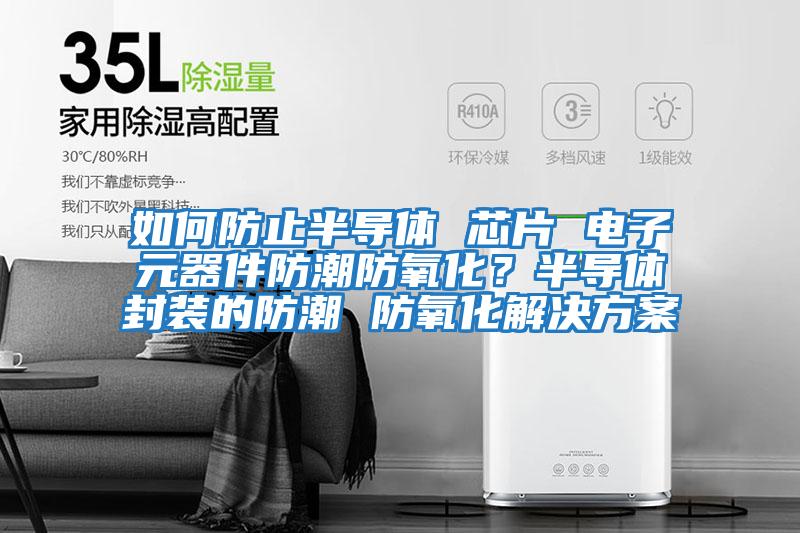 如何防止半導(dǎo)體 芯片 電子元器件防潮防氧化?半導(dǎo)體封裝的防潮 防氧化解決方案