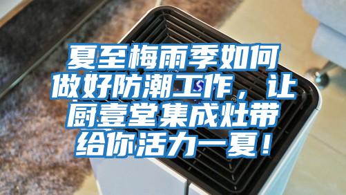 夏至梅雨季如何做好防潮工作，讓廚壹堂集成灶帶給你活力一夏！