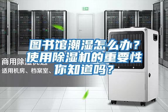 圖書館潮濕怎么辦？使用除濕機的重要性你知道嗎？