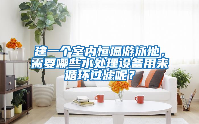 建一個室內(nèi)恒溫游泳池，需要哪些水處理設(shè)備用來循環(huán)過濾呢？