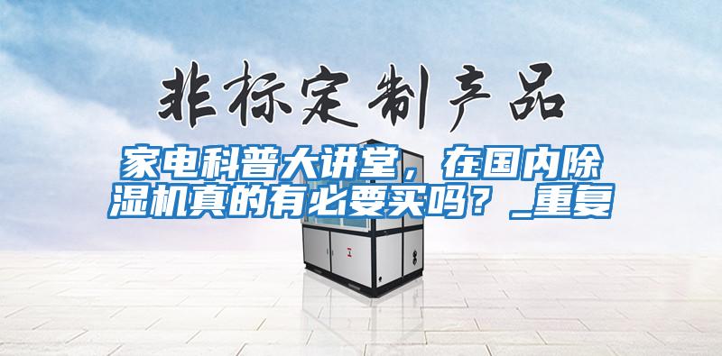 家電科普大講堂，在國內(nèi)除濕機(jī)真的有必要買嗎？_重復(fù)