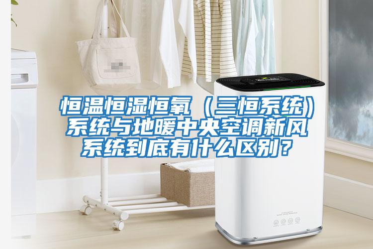 恒溫恒濕恒氧(三恒系統)系統與地暖中央空調新風系統到底有什么區別?