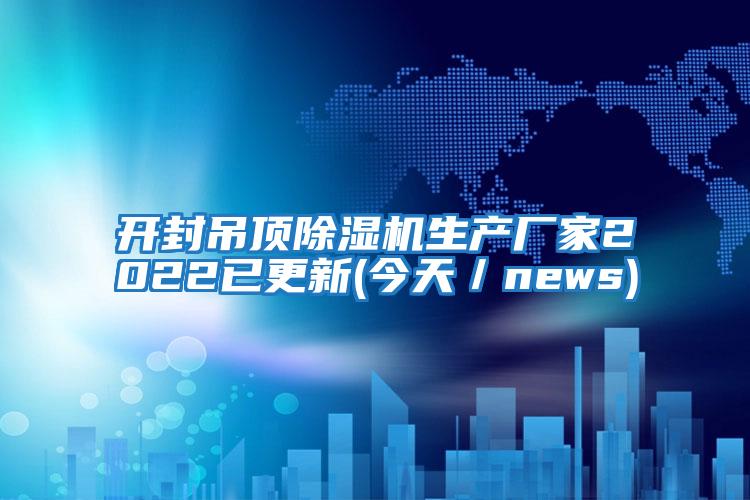 開(kāi)封吊頂除濕機(jī)生產(chǎn)廠家2022已更新(今天／news)
