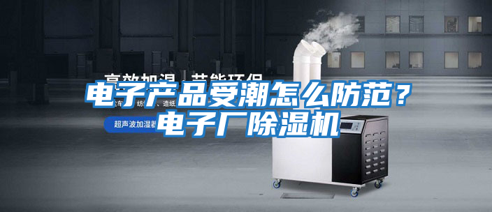 電子產品受潮怎么防范？電子廠除濕機