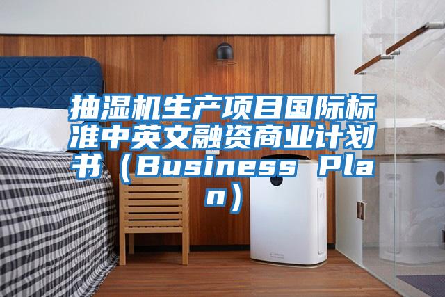 抽濕機(jī)生產(chǎn)項目國際標(biāo)準(zhǔn)中英文融資商業(yè)計劃書(Business Plan)