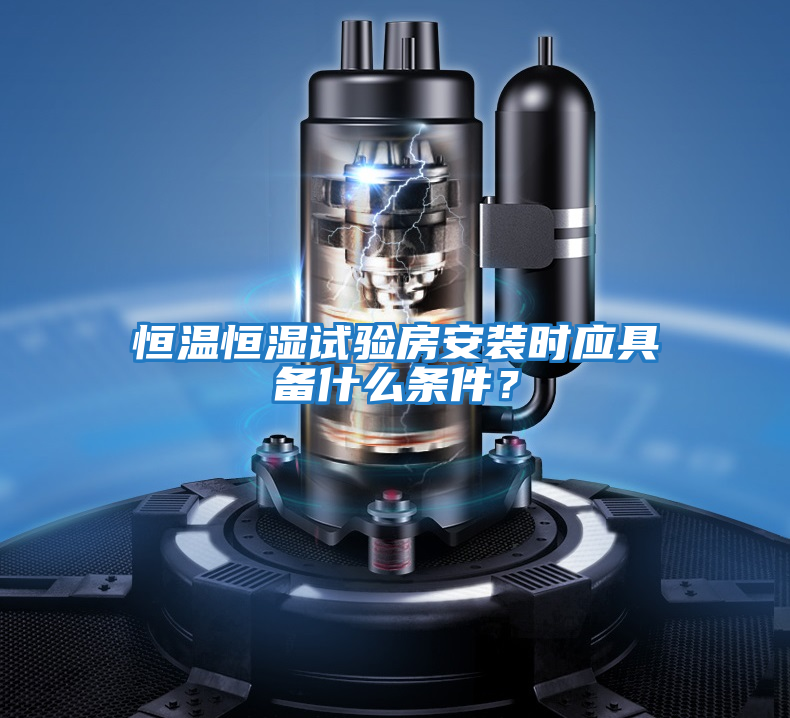 恒溫恒濕試驗房安裝時應(yīng)具備什么條件?
