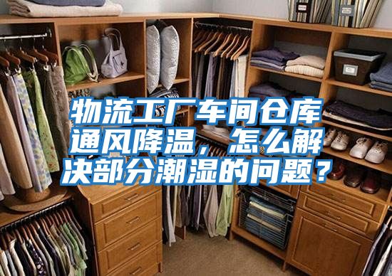 物流工廠車間倉庫通風(fēng)降溫,怎么解決部分潮濕的問題?
