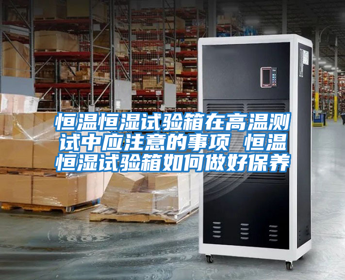 恒溫恒濕試驗箱在高溫測試中應注意的事項 恒溫恒濕試驗箱如何做好保養(yǎng)