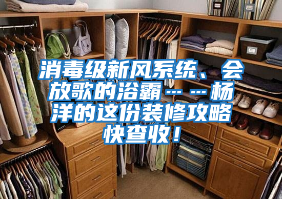 消毒級新風(fēng)系統(tǒng)、會放歌的浴霸……楊洋的這份裝修攻略快查收！