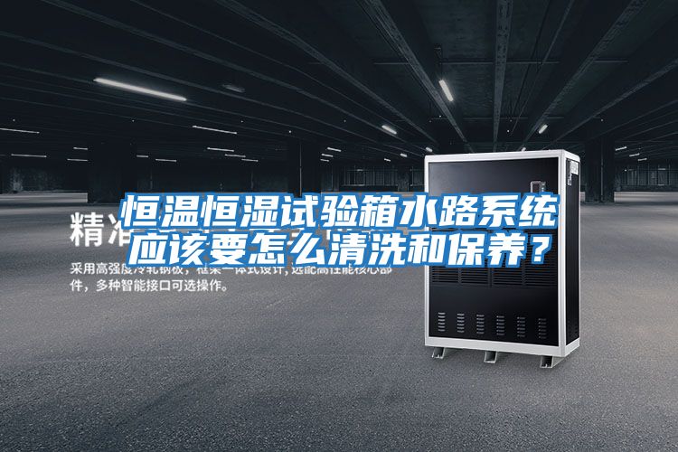 恒溫恒濕試驗箱水路系統應該要怎么清洗和保養?