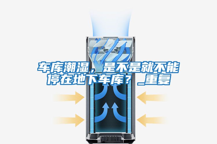 車庫潮濕，是不是就不能停在地下車庫？_重復
