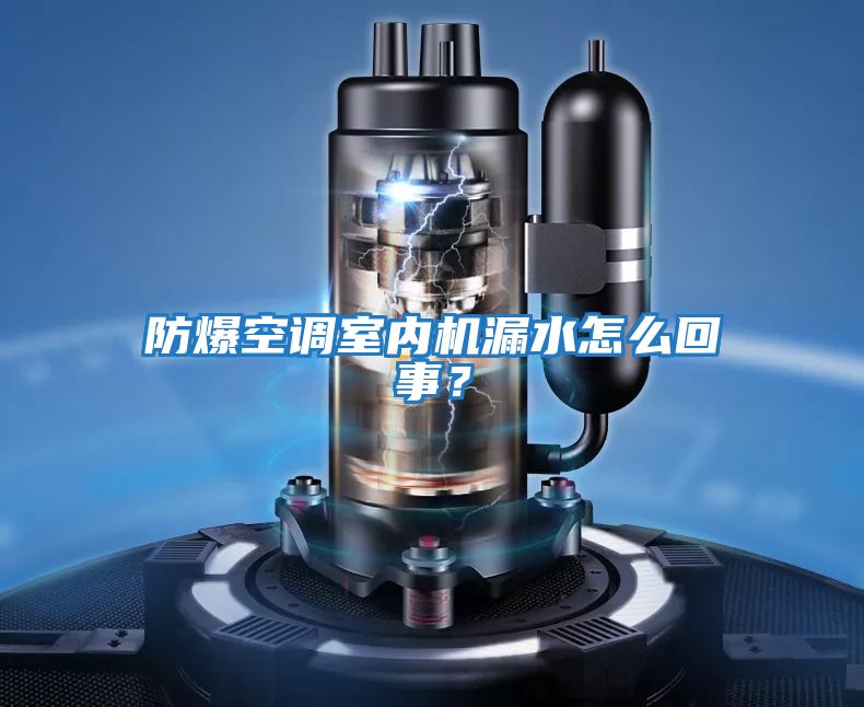 防爆空調(diào)室內(nèi)機漏水怎么回事?