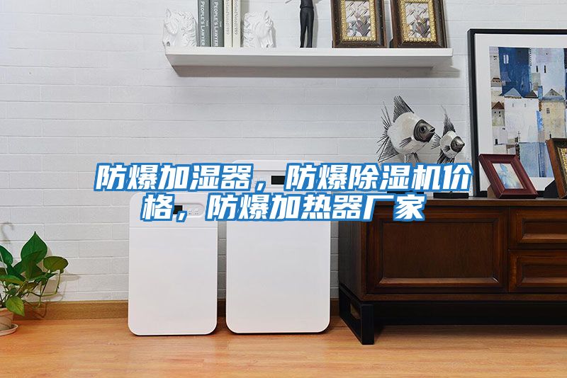 防爆加濕器,防爆除濕機價格,防爆加熱器廠家