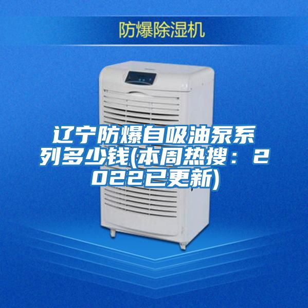 遼寧防爆自吸油泵系列多少錢(本周熱搜:2022已更新)