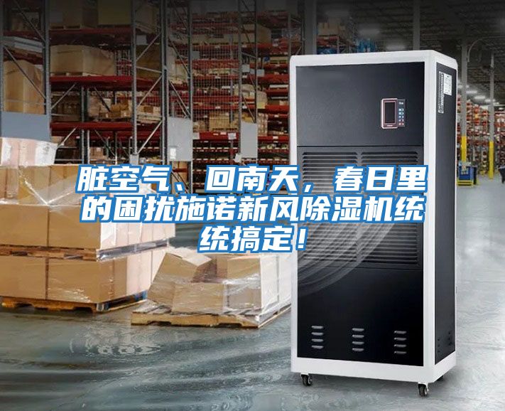 臟空氣、回南天,春日里的困擾施諾新風除濕機統統搞定!