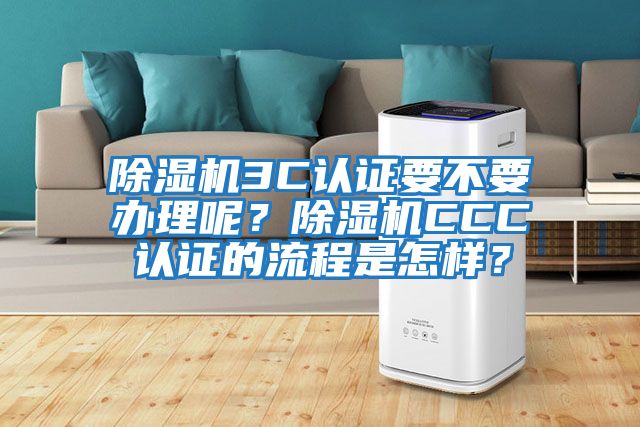除濕機3C認(rèn)證要不要辦理呢?除濕機CCC認(rèn)證的流程是怎樣?