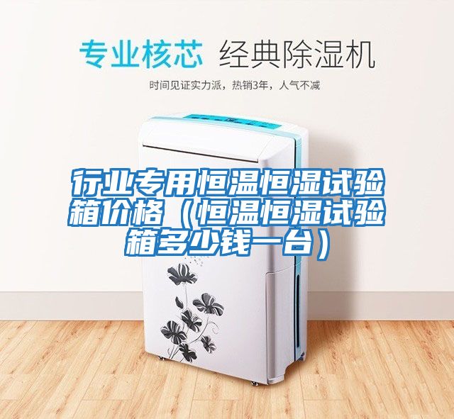 行業專用恒溫恒濕試驗箱價格（恒溫恒濕試驗箱多少錢一臺）