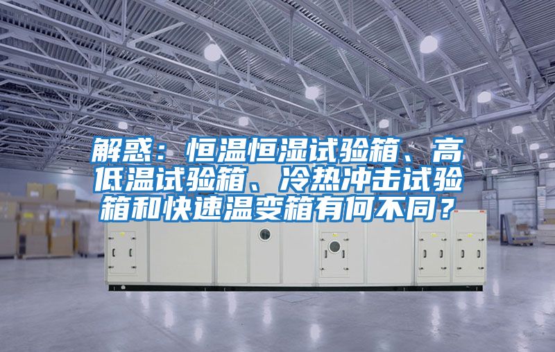 解惑：恒溫恒濕試驗箱、高低溫試驗箱、冷熱沖擊試驗箱和快速溫變箱有何不同？